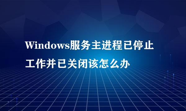 Windows服务主进程已停止工作并已关闭该怎么办
