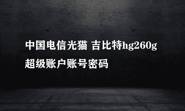中国电信光猫 吉比特hg260g 超级账户账号密码
