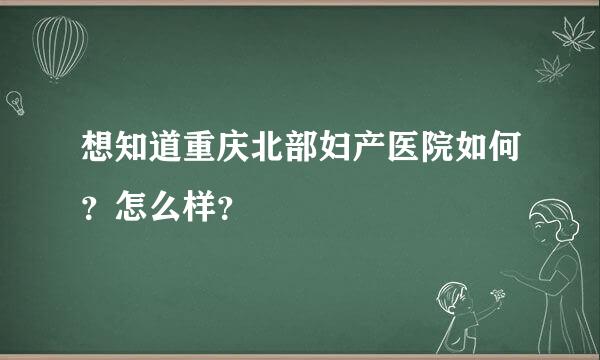 想知道重庆北部妇产医院如何？怎么样？