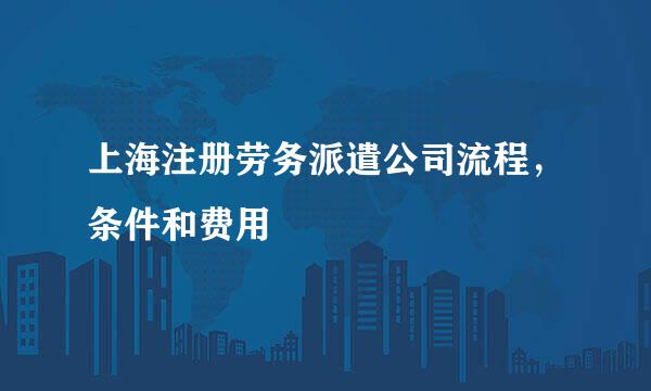 上海注册劳务派遣公司流程，条件和费用