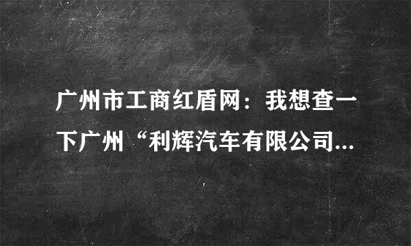 广州市工商红盾网：我想查一下广州“利辉汽车有限公司"是否注册,谢谢