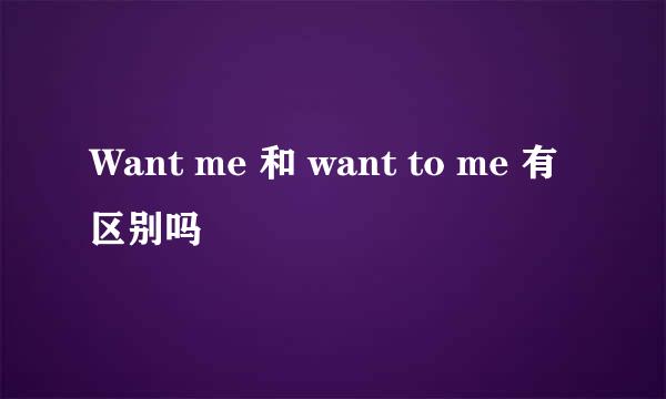 Want me 和 want to me 有区别吗