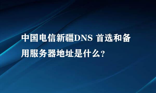 中国电信新疆DNS 首选和备用服务器地址是什么？