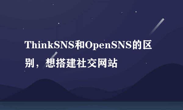 ThinkSNS和OpenSNS的区别，想搭建社交网站