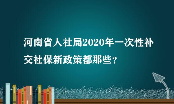 河南省人社局2020年一次性补交社保新政策都那些？