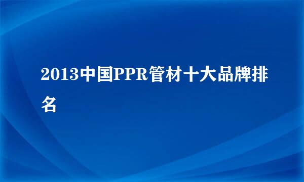 2013中国PPR管材十大品牌排名