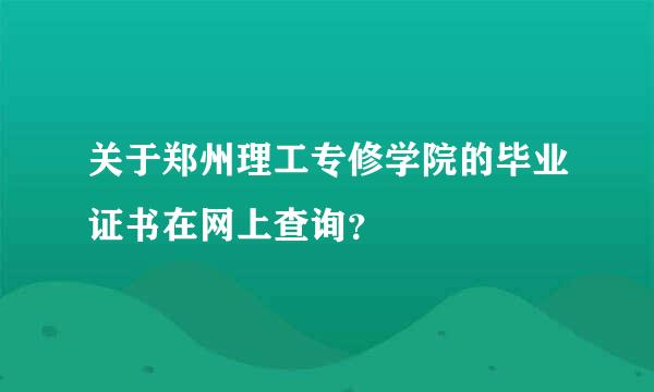关于郑州理工专修学院的毕业证书在网上查询？