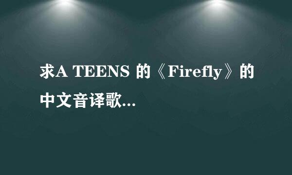 求A TEENS 的《Firefly》的中文音译歌词，是音译，不是翻译，高手帮帮帮啊