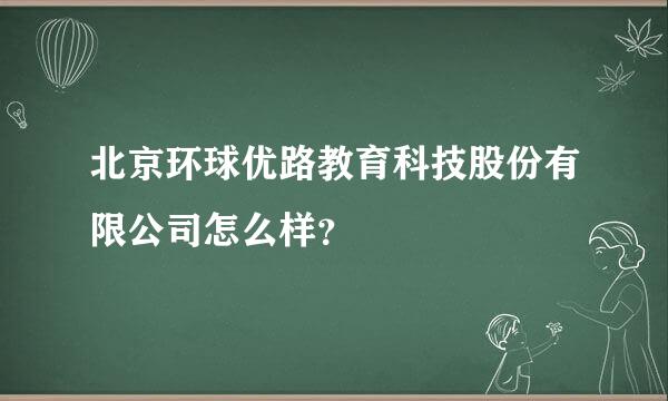 北京环球优路教育科技股份有限公司怎么样？