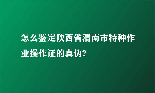 怎么鉴定陕西省渭南市特种作业操作证的真伪?