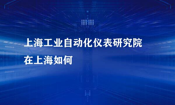 上海工业自动化仪表研究院 在上海如何