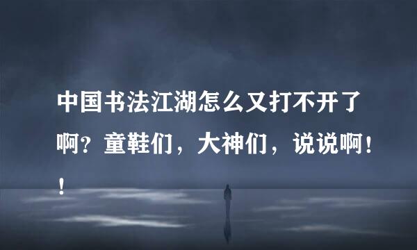 中国书法江湖怎么又打不开了啊？童鞋们，大神们，说说啊！！