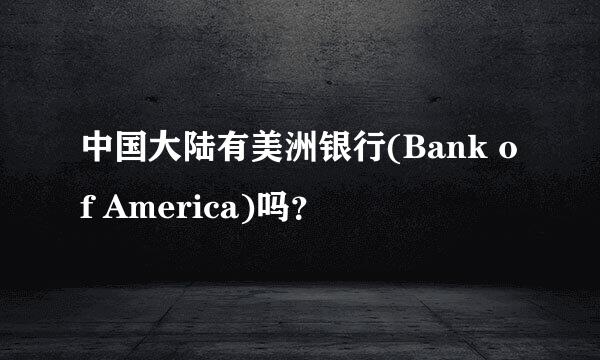 中国大陆有美洲银行(Bank of America)吗？