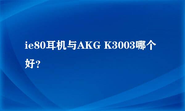 ie80耳机与AKG K3003哪个好？
