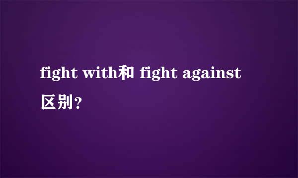fight with和 fight against区别？