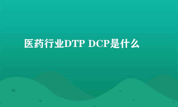 医药行业DTP DCP是什么