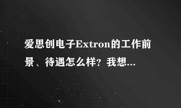 爱思创电子Extron的工作前景、待遇怎么样？我想应聘他们在武汉办事处的Application Engineer。