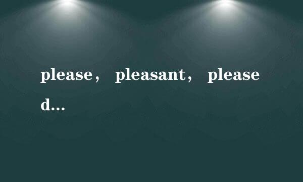 please， pleasant， pleased和 pleasing有什么区别？