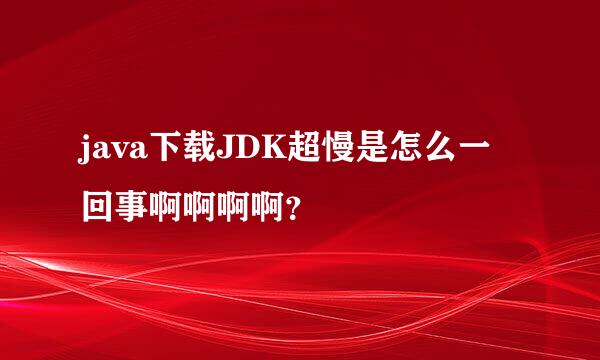 java下载JDK超慢是怎么一回事啊啊啊啊？