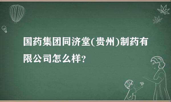 国药集团同济堂(贵州)制药有限公司怎么样？