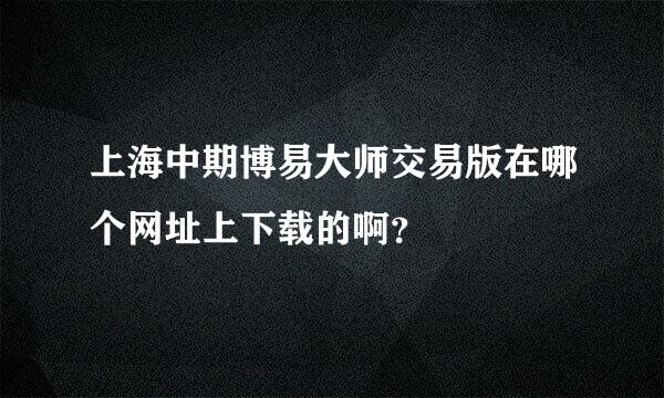 上海中期博易大师交易版在哪个网址上下载的啊？