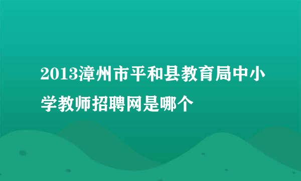 2013漳州市平和县教育局中小学教师招聘网是哪个