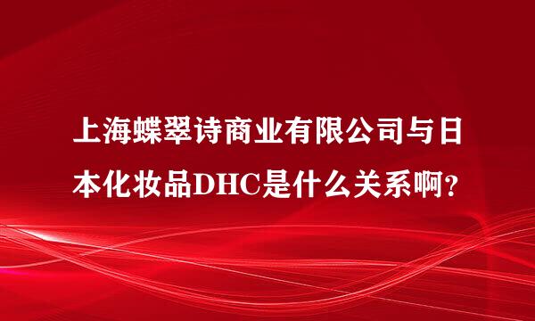 上海蝶翠诗商业有限公司与日本化妆品DHC是什么关系啊？