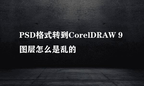 PSD格式转到CorelDRAW 9图层怎么是乱的
