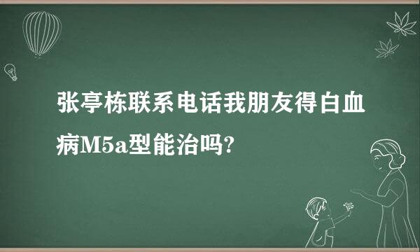 张亭栋联系电话我朋友得白血病M5a型能治吗?