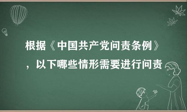 根据《中国共产党问责条例》，以下哪些情形需要进行问责