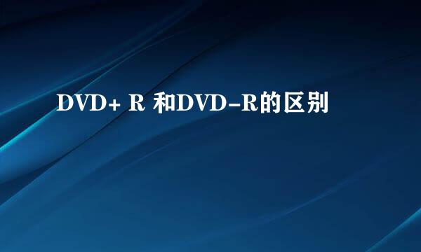 DVD+ R 和DVD-R的区别