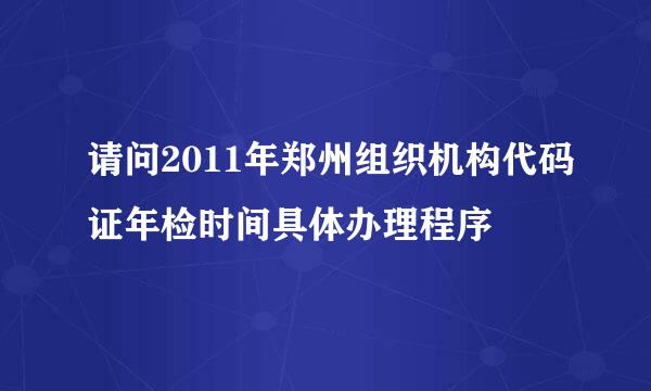 请问2011年郑州组织机构代码证年检时间具体办理程序