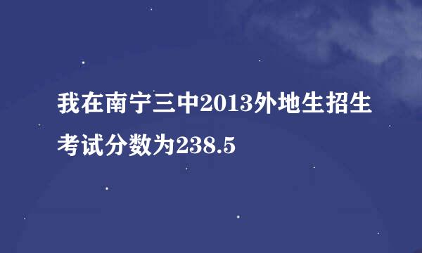 我在南宁三中2013外地生招生考试分数为238.5