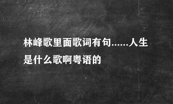 林峰歌里面歌词有句......人生 是什么歌啊粤语的