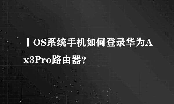 丨OS系统手机如何登录华为Ax3Pro路由器？
