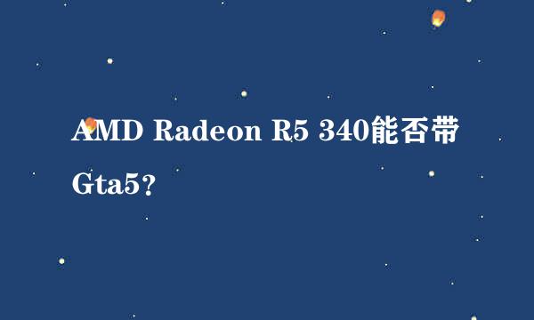 AMD Radeon R5 340能否带Gta5？