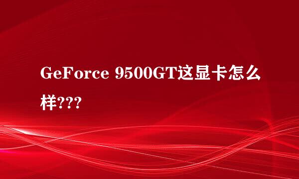 GeForce 9500GT这显卡怎么样???
