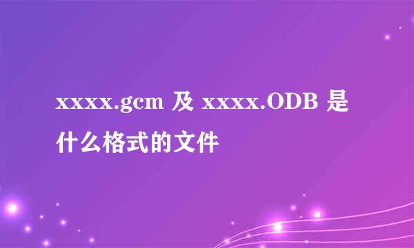 xxxx.gcm 及 xxxx.ODB 是什么格式的文件
