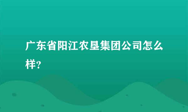 广东省阳江农垦集团公司怎么样？