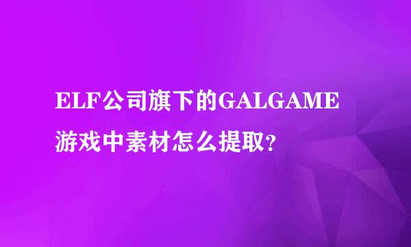 ELF公司旗下的GALGAME游戏中素材怎么提取？