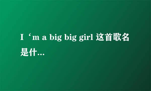 I‘m a big big girl 这首歌名是什么，谁唱的？