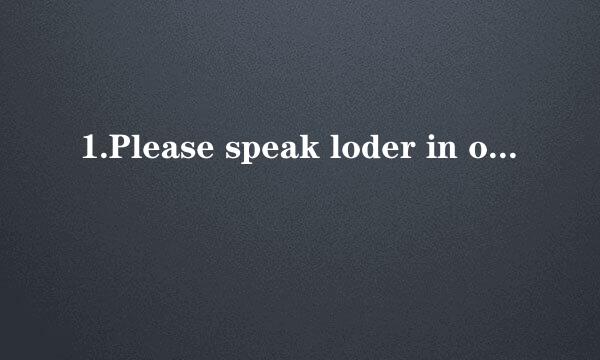 1.Please speak loder in order to make yoself understood.