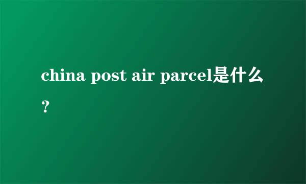 china post air parcel是什么？
