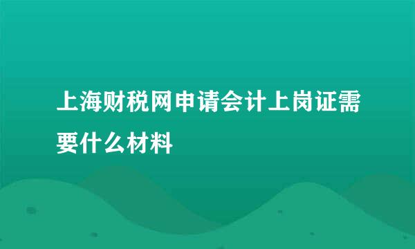 上海财税网申请会计上岗证需要什么材料