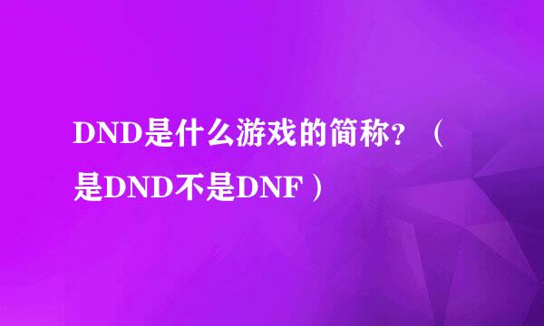 DND是什么游戏的简称？（是DND不是DNF）