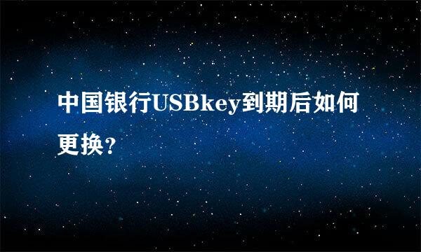 中国银行USBkey到期后如何更换？