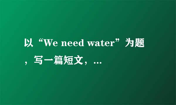 以“We need water”为题，写一篇短文，词数50～60词