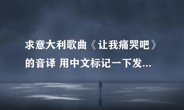 求意大利歌曲《让我痛哭吧》的音译 用中文标记一下发音可以吗～读不来啊