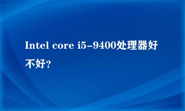 Intel core i5-9400处理器好不好？