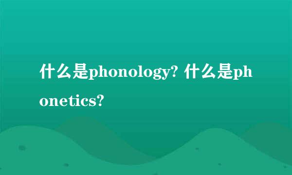 什么是phonology? 什么是phonetics?